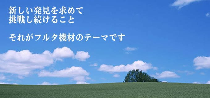 新しい発見を求めて挑戦し続けること　それがフルタ機材のテーマです